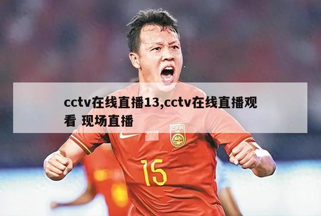 cctv在线直播13,cctv在线直播观看 现场直播