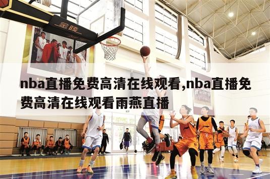 nba直播免费高清在线观看,nba直播免费高清在线观看雨燕直播