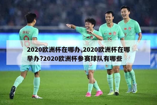 2020欧洲杯在哪办,2020欧洲杯在哪举办?2020欧洲杯参赛球队有哪些