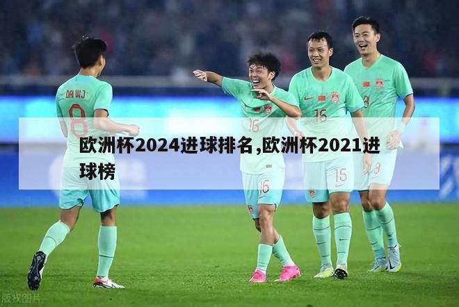 欧洲杯2024进球排名,欧洲杯2021进球榜