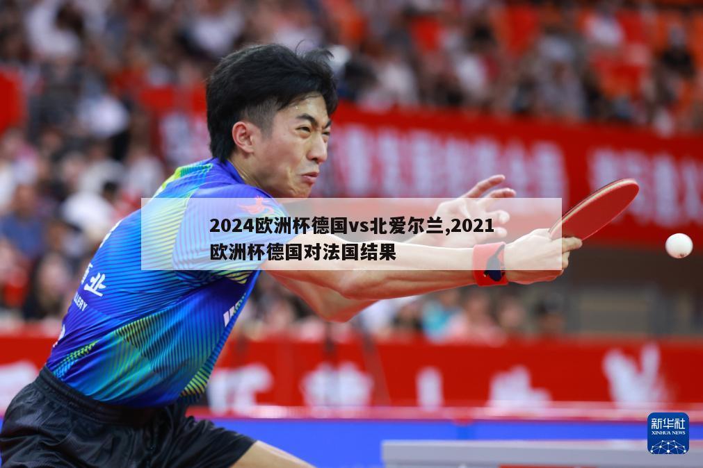 2024欧洲杯德国vs北爱尔兰,2021欧洲杯德国对法国结果