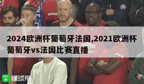 2024欧洲杯葡萄牙法国,2021欧洲杯葡萄牙vs法国比赛直播