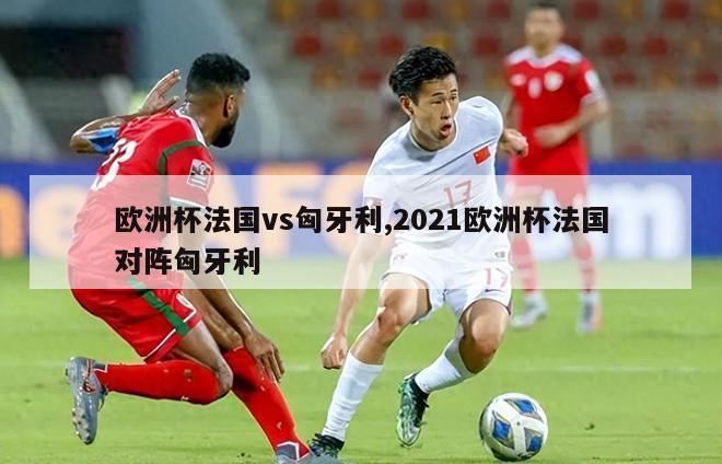 欧洲杯法国vs匈牙利,2021欧洲杯法国对阵匈牙利