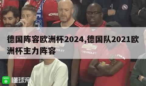 德国阵容欧洲杯2024,德国队2021欧洲杯主力阵容