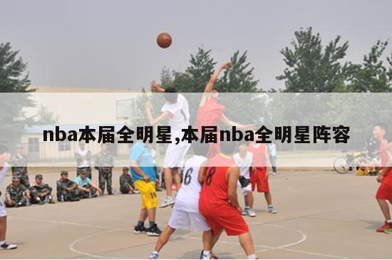 nba本届全明星,本届nba全明星阵容