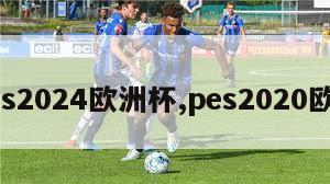 pes2024欧洲杯,pes2020欧冠