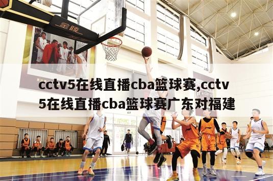 cctv5在线直播cba篮球赛,cctv5在线直播cba篮球赛广东对福建