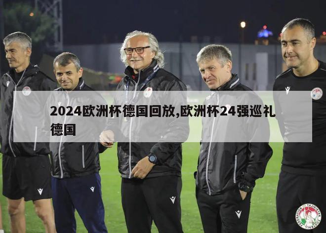 2024欧洲杯德国回放,欧洲杯24强巡礼德国