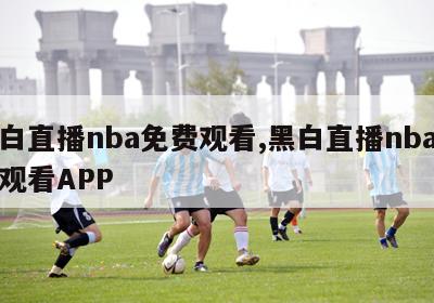 黑白直播nba免费观看,黑白直播nba免费观看APP