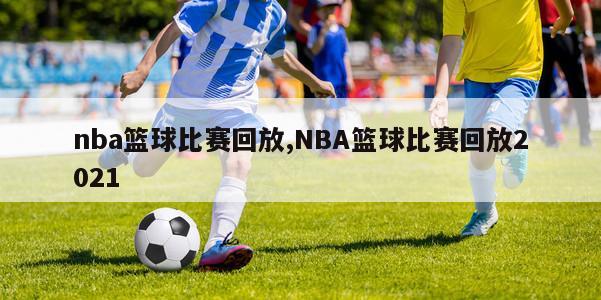 nba篮球比赛回放,NBA篮球比赛回放2021