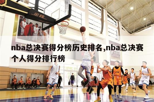 nba总决赛得分榜历史排名,nba总决赛个人得分排行榜