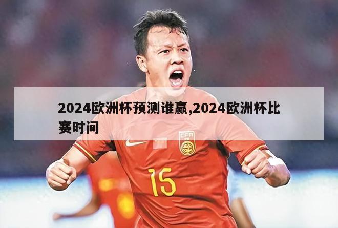 2024欧洲杯预测谁赢,2024欧洲杯比赛时间