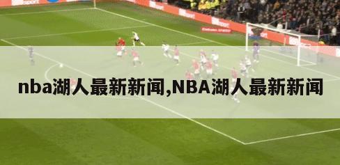 nba湖人最新新闻,NBA湖人最新新闻