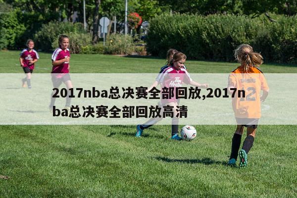 2017nba总决赛全部回放,2017nba总决赛全部回放高清