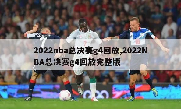 2022nba总决赛g4回放,2022NBA总决赛g4回放完整版