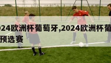 2024欧洲杯葡萄牙,2024欧洲杯葡萄牙预选赛