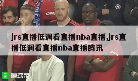 jrs直播低调看直播nba直播,jrs直播低调看直播nba直播腾讯