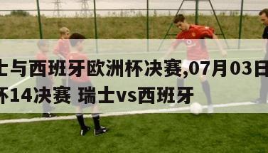 瑞士与西班牙欧洲杯决赛,07月03日 欧洲杯14决赛 瑞士vs西班牙