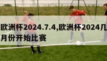 欧洲杯2024.7.4,欧洲杯2024几月份开始比赛