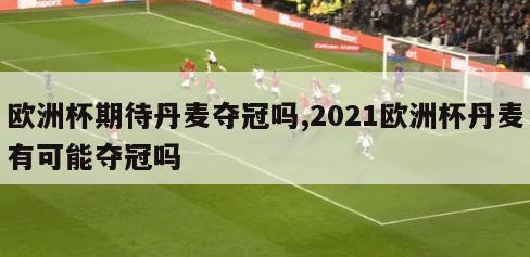 欧洲杯期待丹麦夺冠吗,2021欧洲杯丹麦有可能夺冠吗