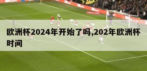 欧洲杯2024年开始了吗,202年欧洲杯时间