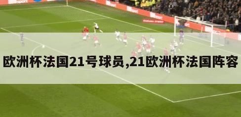 欧洲杯法国21号球员,21欧洲杯法国阵容