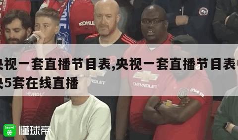 央视一套直播节目表,央视一套直播节目表中央5套在线直播