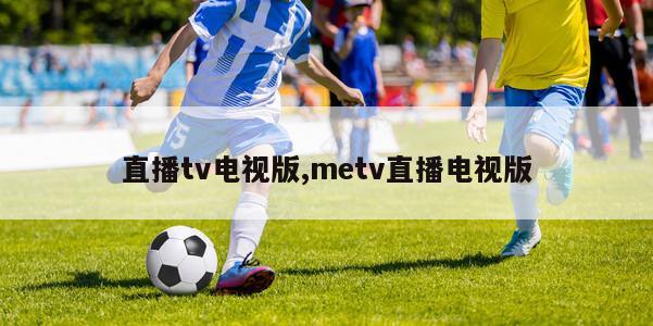 直播tv电视版,metv直播电视版