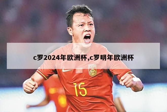 c罗2024年欧洲杯,c罗明年欧洲杯