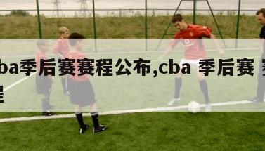 cba季后赛赛程公布,cba 季后赛 赛程