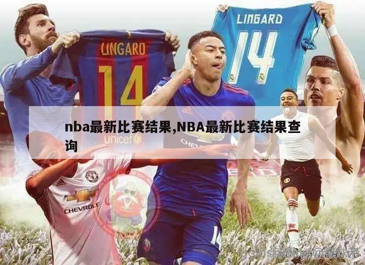 nba最新比赛结果,NBA最新比赛结果查询