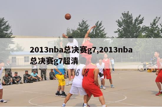 2013nba总决赛g7,2013nba总决赛g7超清