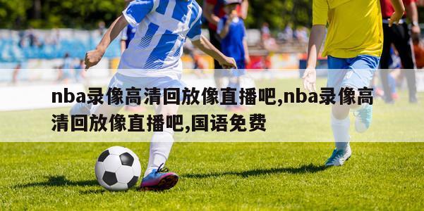 nba录像高清回放像直播吧,nba录像高清回放像直播吧,国语免费