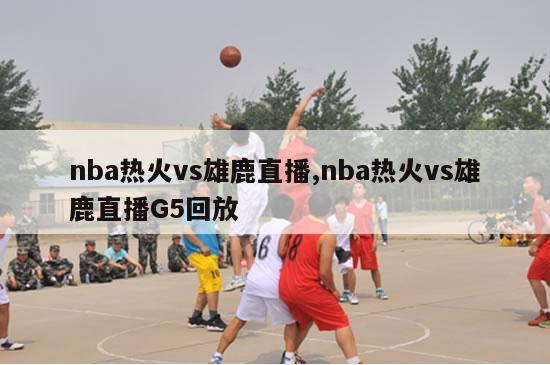 nba热火vs雄鹿直播,nba热火vs雄鹿直播G5回放