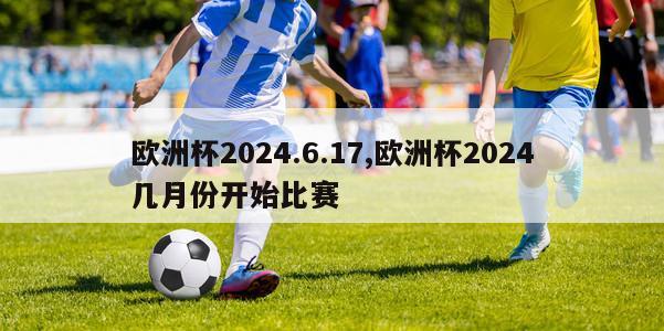 欧洲杯2024.6.17,欧洲杯2024几月份开始比赛