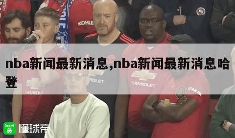 nba新闻最新消息,nba新闻最新消息哈登