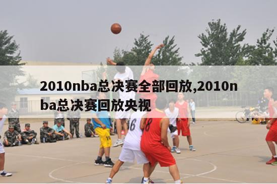 2010nba总决赛全部回放,2010nba总决赛回放央视