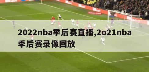 2022nba季后赛直播,2o21nba季后赛录像回放