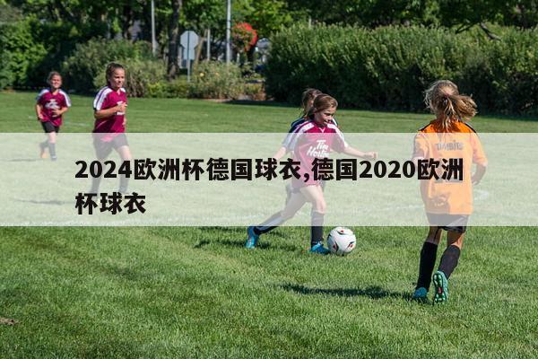 2024欧洲杯德国球衣,德国2020欧洲杯球衣