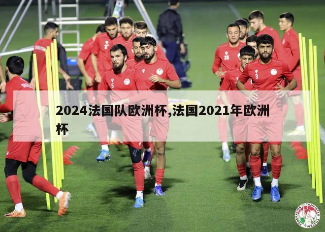 2024法国队欧洲杯,法国2021年欧洲杯