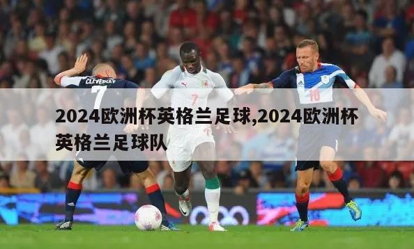 2024欧洲杯英格兰足球,2024欧洲杯英格兰足球队