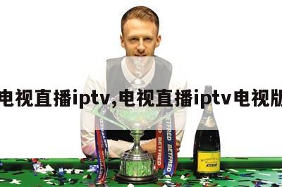 电视直播iptv,电视直播iptv电视版