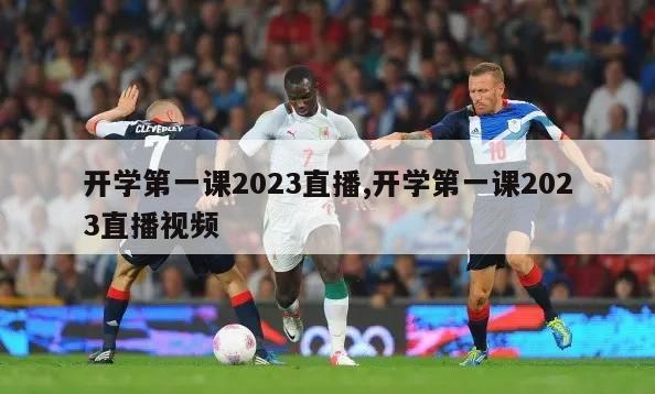 开学第一课2023直播,开学第一课2023直播视频