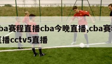 cba赛程直播cba今晚直播,cba赛程直播cctv5直播