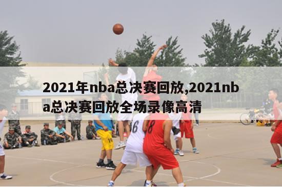 2021年nba总决赛回放,2021nba总决赛回放全场录像高清