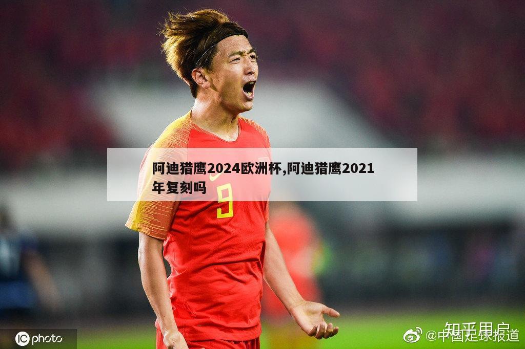 阿迪猎鹰2024欧洲杯,阿迪猎鹰2021年复刻吗