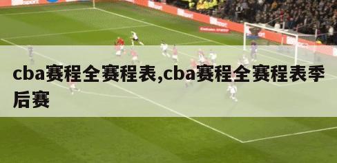 cba赛程全赛程表,cba赛程全赛程表季后赛