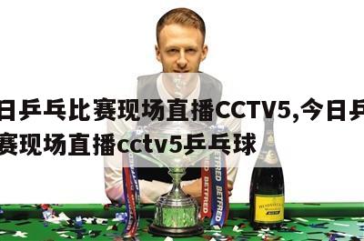 今日乒乓比赛现场直播CCTV5,今日乒乓比赛现场直播cctv5乒乓球