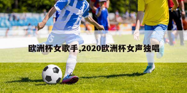 欧洲杯女歌手,2020欧洲杯女声独唱