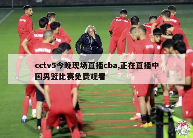 cctv5今晚现场直播cba,正在直播中国男篮比赛免费观看